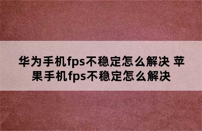 华为手机fps不稳定怎么解决 苹果手机fps不稳定怎么解决